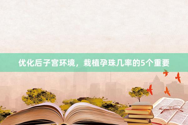 优化后子宫环境，栽植孕珠几率的5个重要