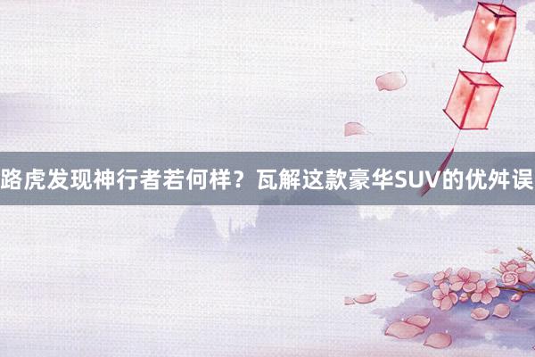 路虎发现神行者若何样？瓦解这款豪华SUV的优舛误