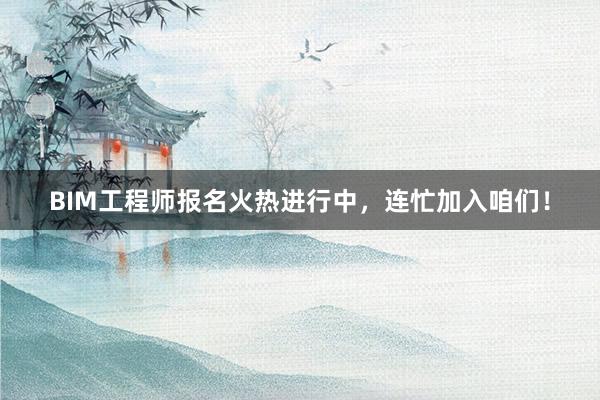 BIM工程师报名火热进行中，连忙加入咱们！