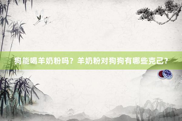 狗能喝羊奶粉吗？羊奶粉对狗狗有哪些克己？